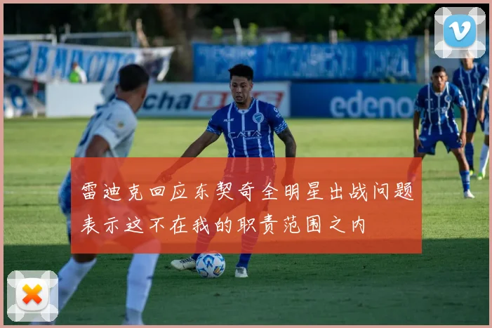 雷迪克回应东契奇全明星出战问题表示这不在我的职责范围之内
