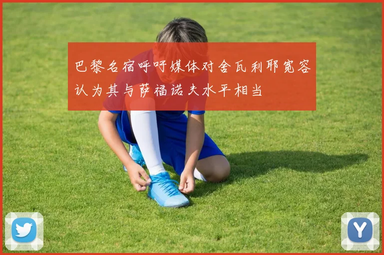 巴黎名宿呼吁媒体对舍瓦利耶宽容认为其与萨福诺夫水平相当