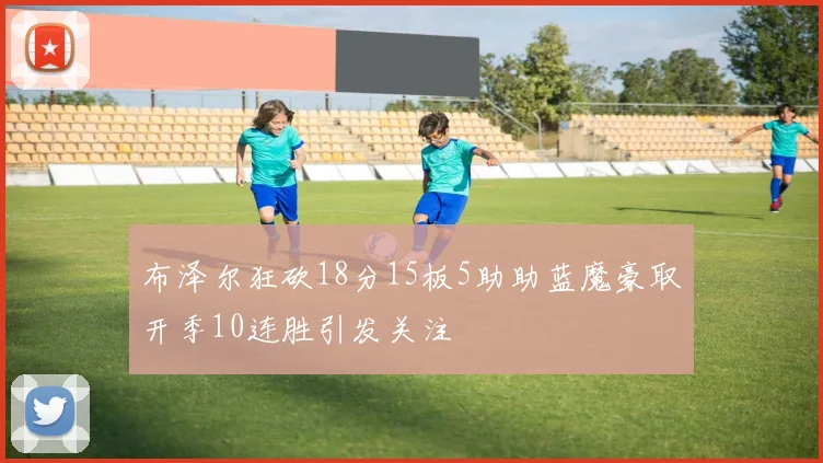 布泽尔狂砍18分15板5助助蓝魔豪取开季10连胜引发关注