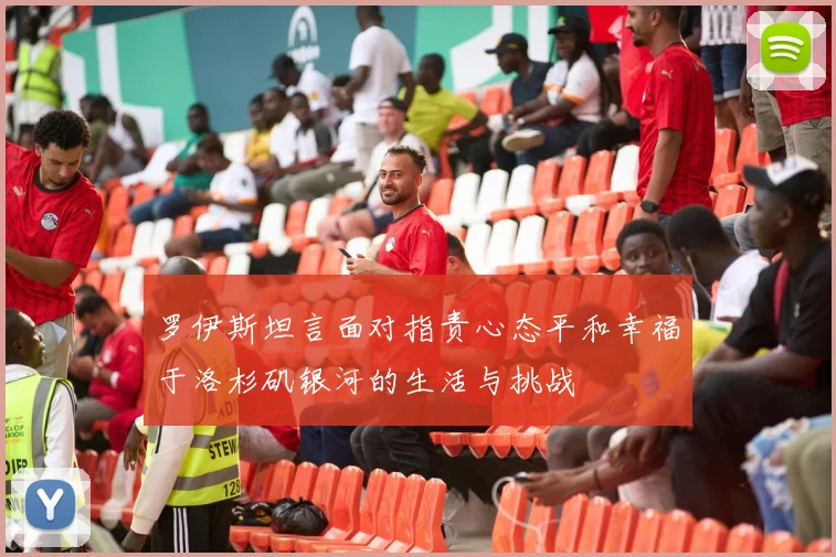 罗伊斯坦言面对指责心态平和幸福于洛杉矶银河的生活与挑战