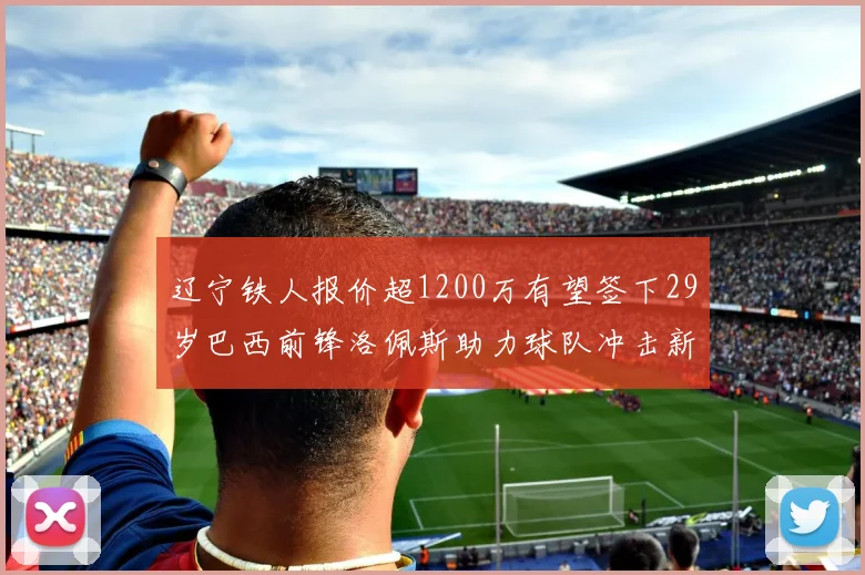 辽宁铁人报价超1200万有望签下29岁巴西前锋洛佩斯助力球队冲击新赛季