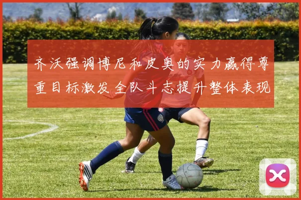 齐沃强调博尼和皮奥的实力赢得尊重目标激发全队斗志提升整体表现