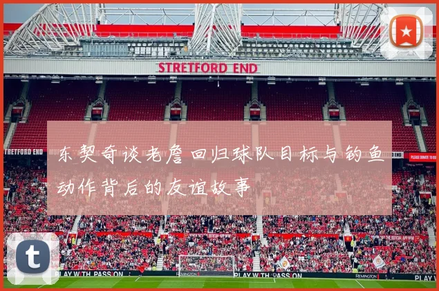 东契奇谈老詹回归球队目标与钓鱼动作背后的友谊故事