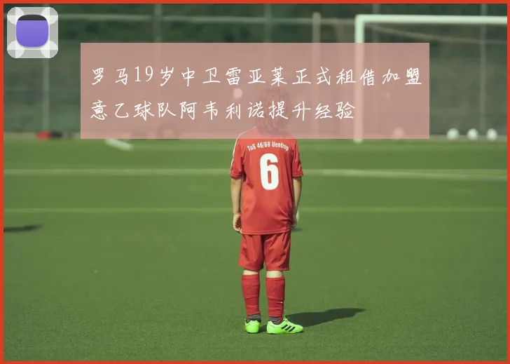 罗马19岁中卫雷亚莱正式租借加盟意乙球队阿韦利诺提升经验