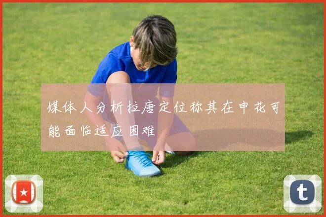 媒体人分析拉唐定位称其在申花可能面临适应困难
