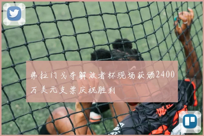 弗拉门戈夺解放者杯现场获颁2400万美元支票庆祝胜利