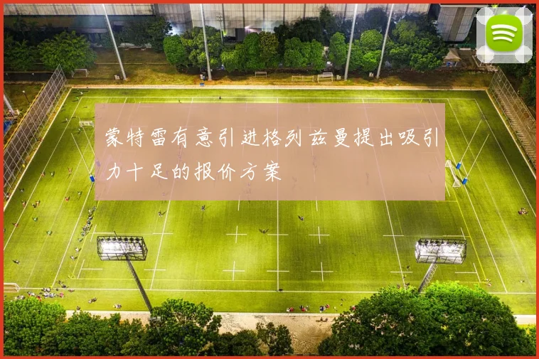 蒙特雷有意引进格列兹曼提出吸引力十足的报价方案