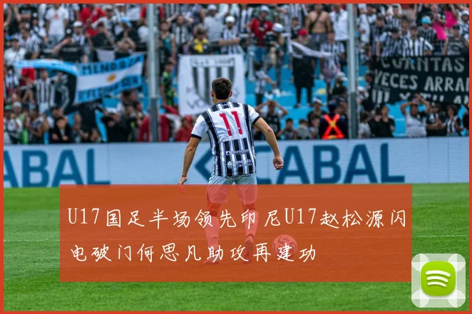 U17国足半场领先印尼U17赵松源闪电破门何思凡助攻再建功