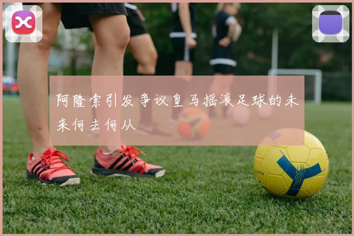 阿隆索引发争议皇马摇滚足球的未来何去何从