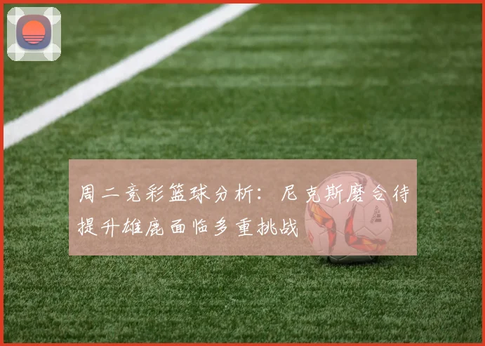 周二竞彩篮球分析：尼克斯磨合待提升雄鹿面临多重挑战