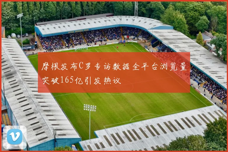 摩根发布C罗专访数据全平台浏览量突破165亿引发热议