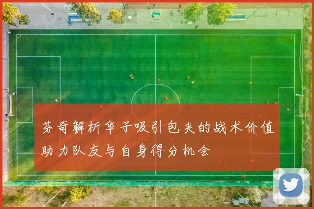 芬奇解析华子吸引包夹的战术价值助力队友与自身得分机会
