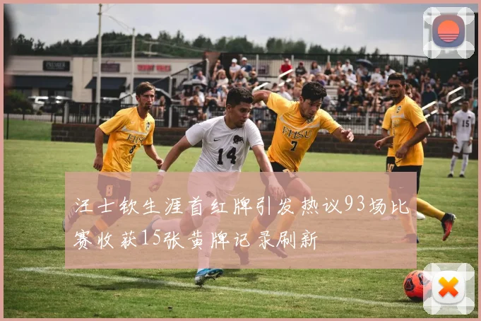 汪士钦生涯首红牌引发热议93场比赛收获15张黄牌记录刷新