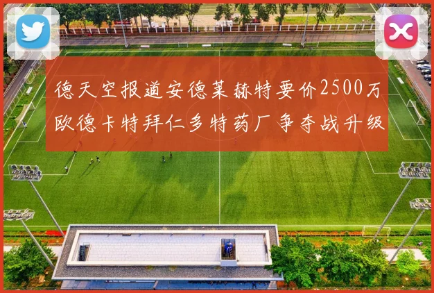 德天空报道安德莱赫特要价2500万欧德卡特拜仁多特药厂争夺战升级