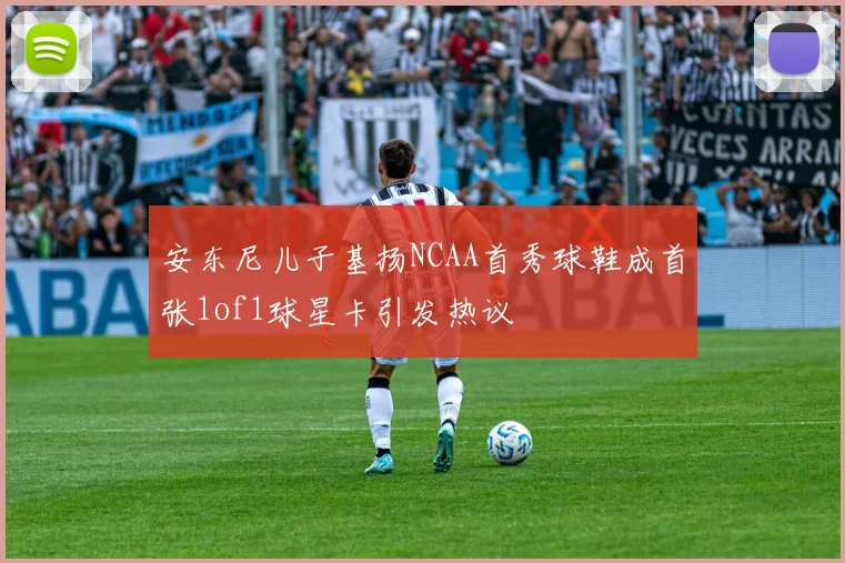 安东尼儿子基扬NCAA首秀球鞋成首张1of1球星卡引发热议