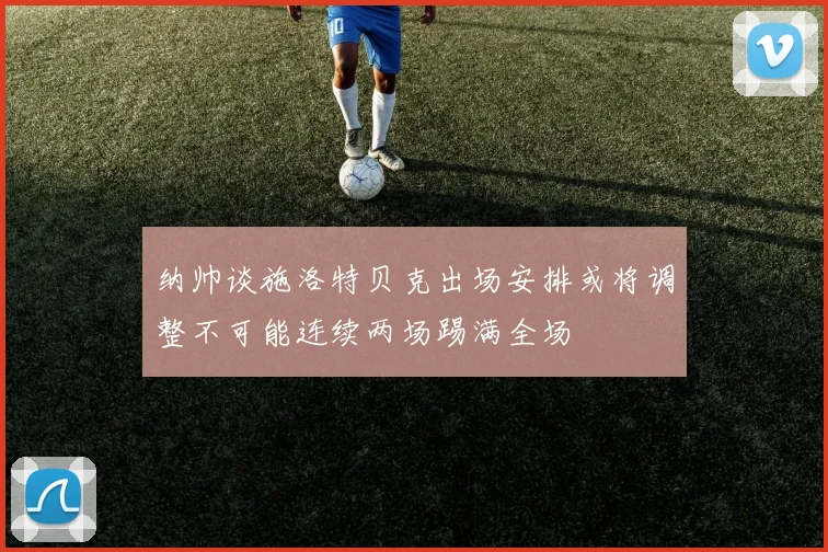 纳帅谈施洛特贝克出场安排或将调整不可能连续两场踢满全场