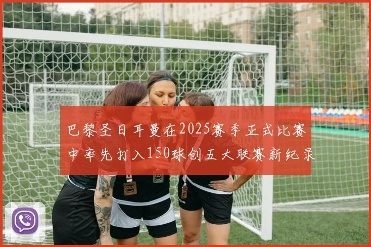 巴黎圣日耳曼在2025赛季正式比赛中率先打入150球创五大联赛新纪录