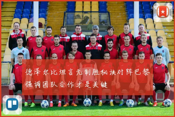 德泽尔比坦言无制胜秘诀对阵巴黎强调团队合作才是关键