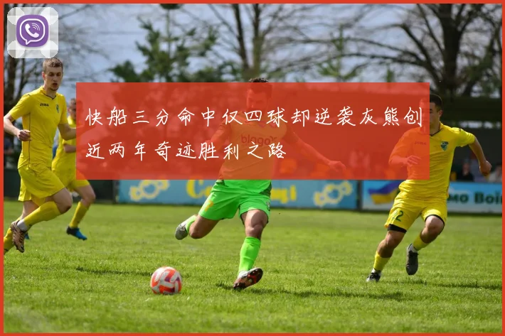 快船三分命中仅四球却逆袭灰熊创近两年奇迹胜利之路