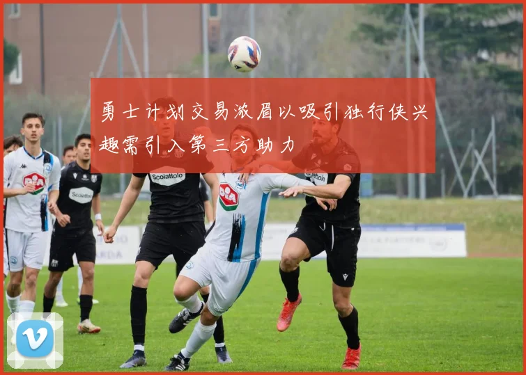 勇士计划交易浓眉以吸引独行侠兴趣需引入第三方助力