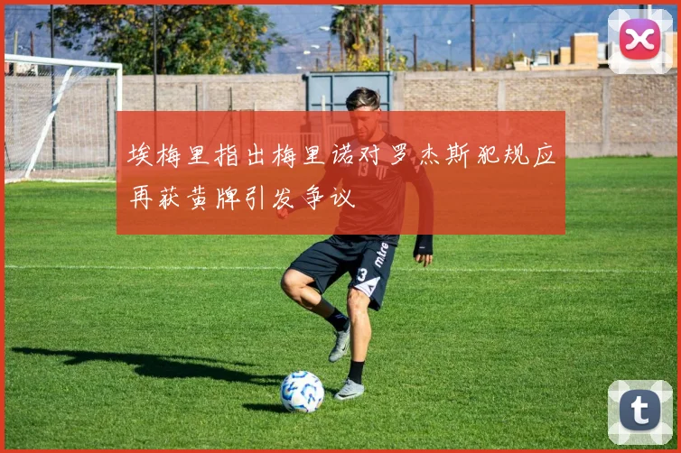 埃梅里指出梅里诺对罗杰斯犯规应再获黄牌引发争议