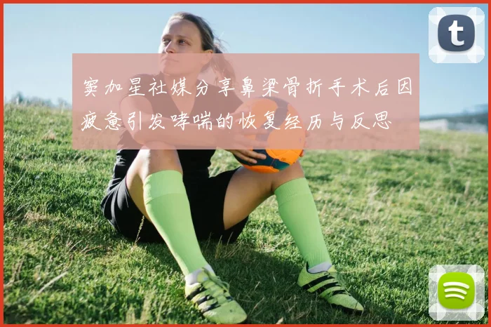 窦加星社媒分享鼻梁骨折手术后因疲惫引发哮喘的恢复经历与反思