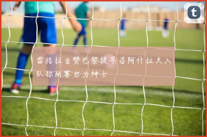 雷格拉吉赞巴黎提早召阿什拉夫入队称纳赛尔为绅士