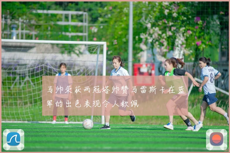 马帅荣获两冠塔帅赞马雷斯卡在蓝军的出色表现令人钦佩