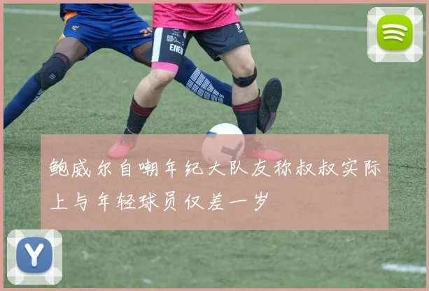 鲍威尔自嘲年纪大队友称叔叔实际上与年轻球员仅差一岁