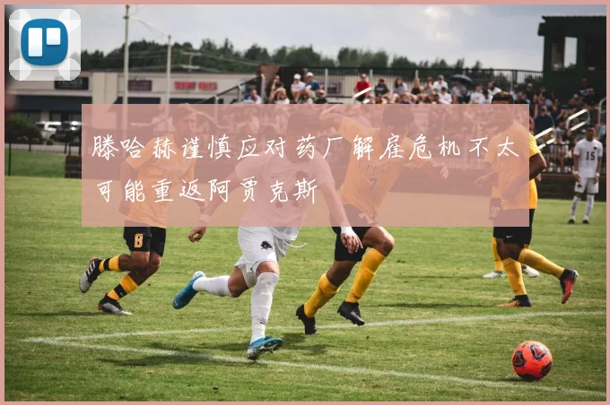 滕哈赫谨慎应对药厂解雇危机不太可能重返阿贾克斯