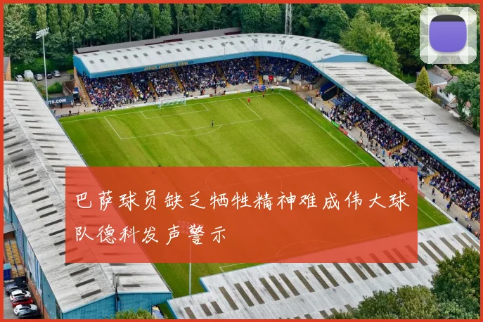 巴萨球员缺乏牺牲精神难成伟大球队德科发声警示