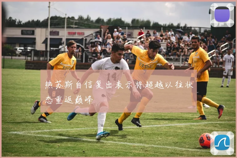 热苏斯自信复出表示将超越以往状态重返巅峰