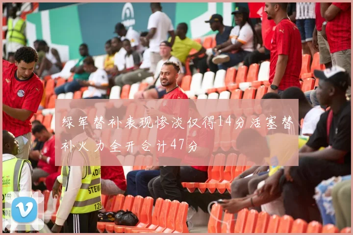 绿军替补表现惨淡仅得14分活塞替补火力全开合计47分