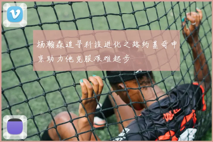 杨瀚森追寻科技进化之路约基奇申京助力他克服艰难起步