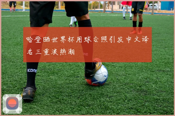 哈登晒世界杯用球合照引发中文译名三重浪热潮