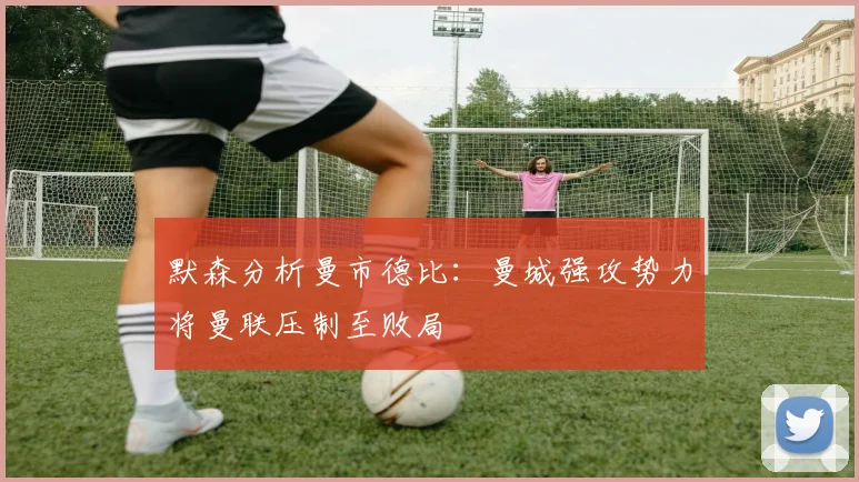 默森分析曼市德比：曼城强攻势力将曼联压制至败局