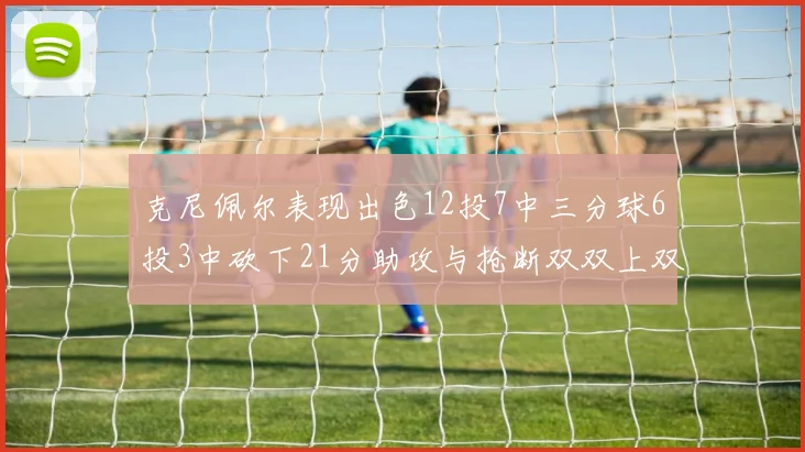 克尼佩尔表现出色12投7中三分球6投3中砍下21分助攻与抢断双双上双