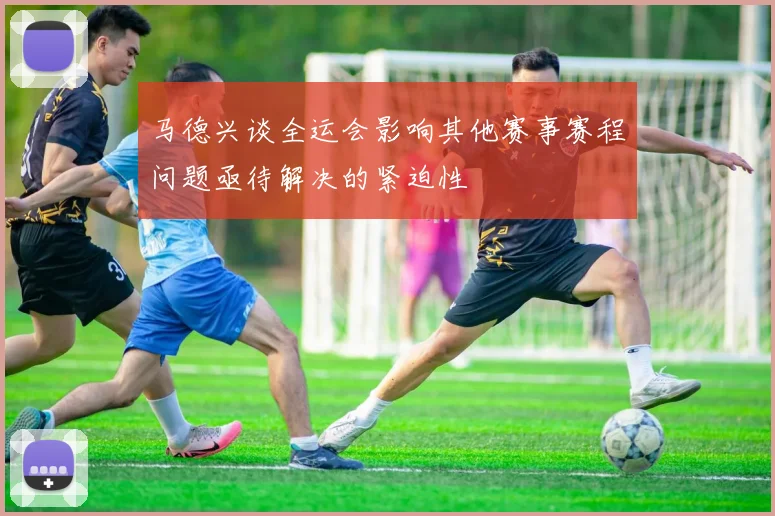 马德兴谈全运会影响其他赛事赛程问题亟待解决的紧迫性