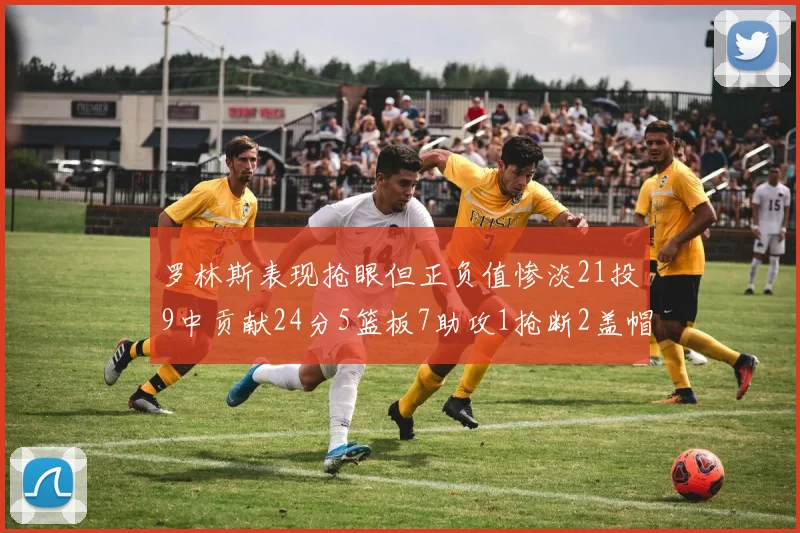 罗林斯表现抢眼但正负值惨淡21投9中贡献24分5篮板7助攻1抢断2盖帽
