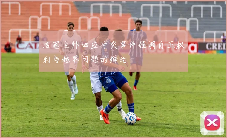 活塞主帅回应冲突事件强调自卫权利与越界问题的辩论