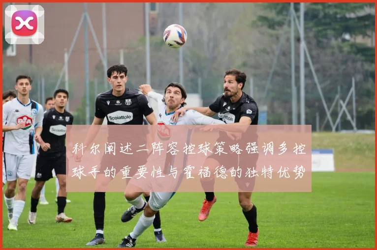 科尔阐述二阵容控球策略强调多控球手的重要性与霍福德的独特优势