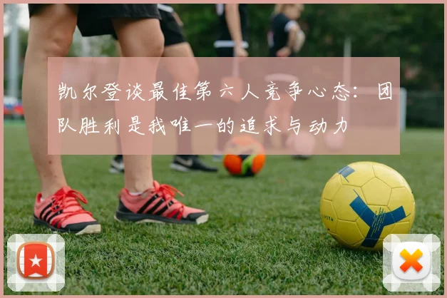 凯尔登谈最佳第六人竞争心态：团队胜利是我唯一的追求与动力