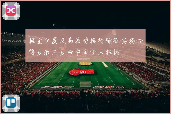 掘金今夏交易波特换约翰逊其场均得分和三分命中率令人担忧