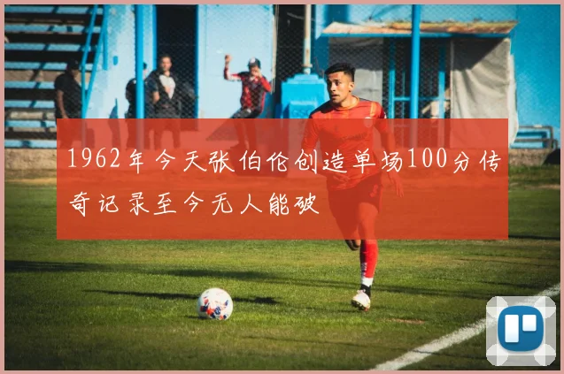 1962年今天张伯伦创造单场100分传奇记录至今无人能破
