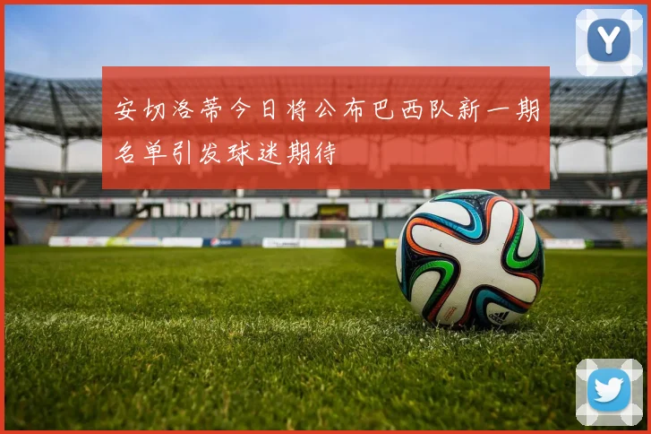安切洛蒂今日将公布巴西队新一期名单引发球迷期待