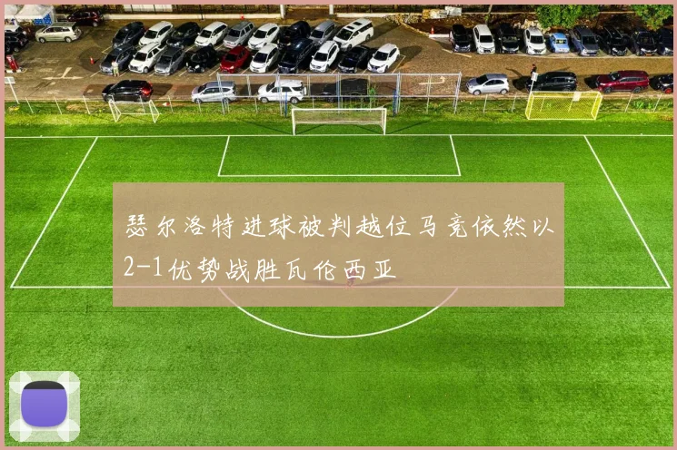 瑟尔洛特进球被判越位马竞依然以2-1优势战胜瓦伦西亚