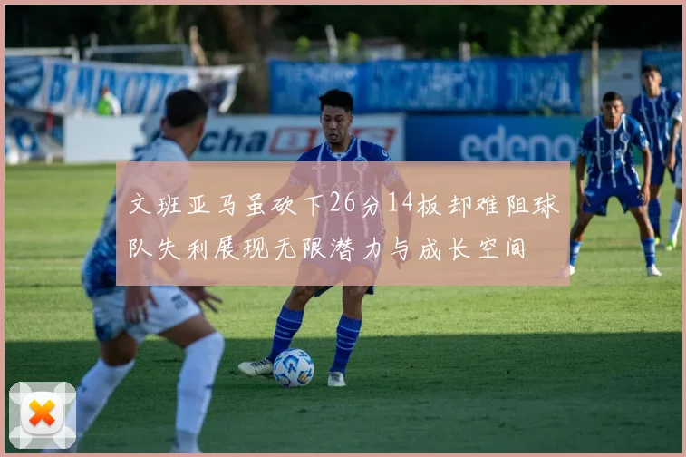 文班亚马虽砍下26分14板却难阻球队失利展现无限潜力与成长空间