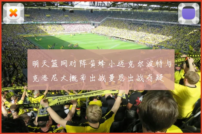 明天篮网对阵黄蜂小迈克尔波特与克洛尼大概率出战曼恩出战存疑