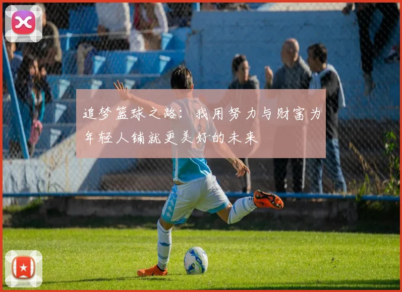追梦篮球之路：我用努力与财富为年轻人铺就更美好的未来