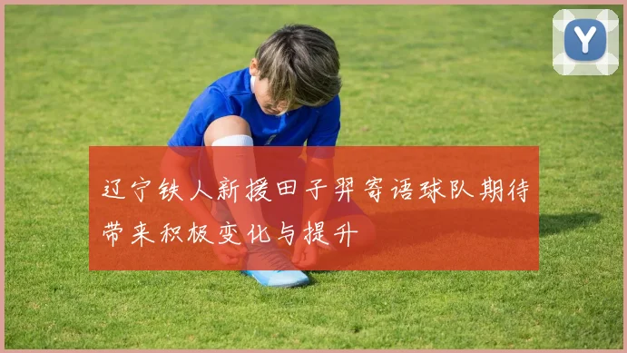 辽宁铁人新援田子羿寄语球队期待带来积极变化与提升